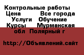 Контрольные работы. › Цена ­ 900 - Все города Услуги » Обучение. Курсы   . Мурманская обл.,Полярный г.